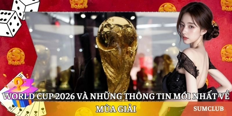 World Cup 2026 Và Những Thông Tin Mới Nhất Về Mùa Giải